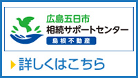 「広島五日市相続サポートセンター（島根不動産）」詳しくはこちら