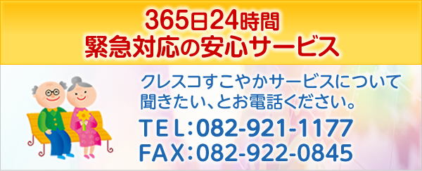 365日24時間緊急対応の安心サービス　クレスコすこやかサービスについて聞きたい、とお電話くださいTEL：082-921-1177　FAX：082-922-0845