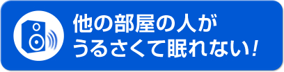 他の部屋の人がうるさくて 眠れない！