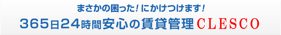 まさかの困った！ にかけつけます！３６５日２４時間安心の賃貸管理CLESCO